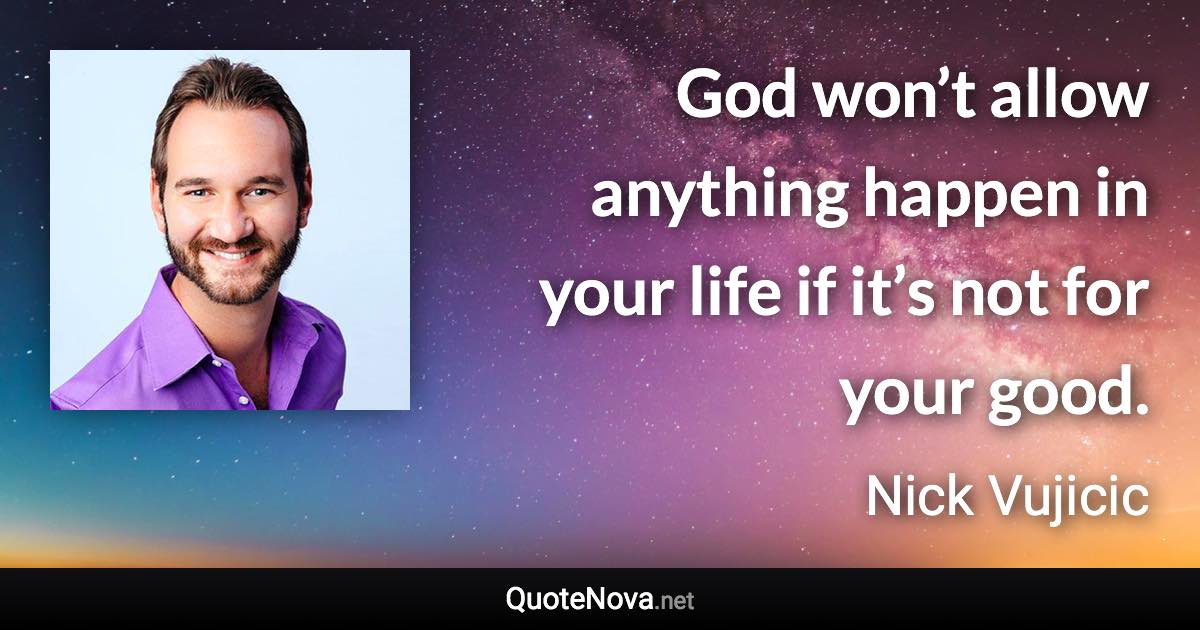 God won’t allow anything happen in your life if it’s not for your good. - Nick Vujicic quote