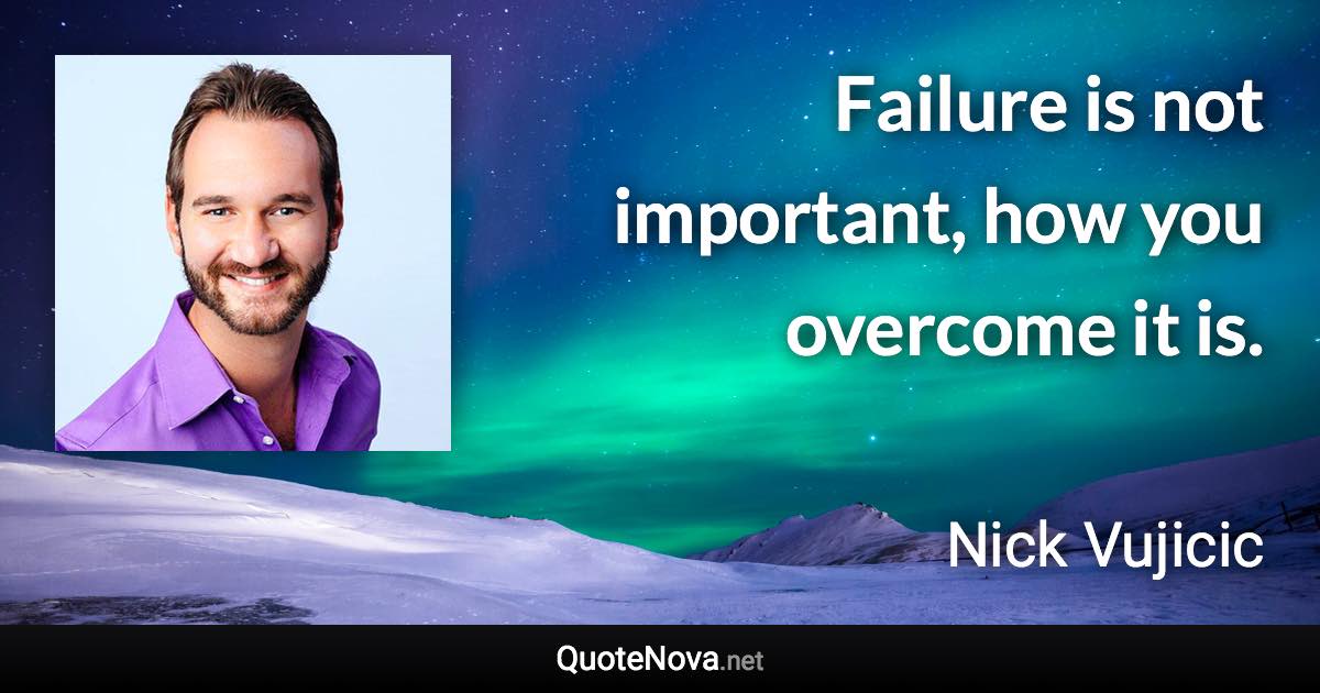 Failure is not important, how you overcome it is. - Nick Vujicic quote