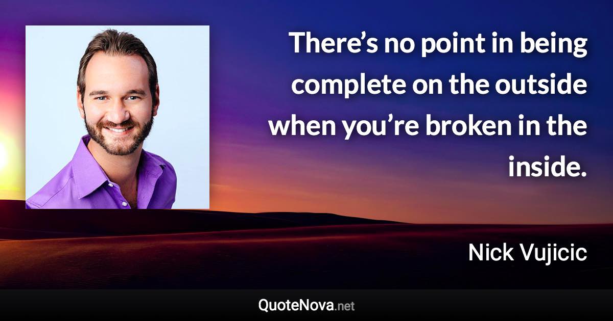 There’s no point in being complete on the outside when you’re broken in the inside. - Nick Vujicic quote