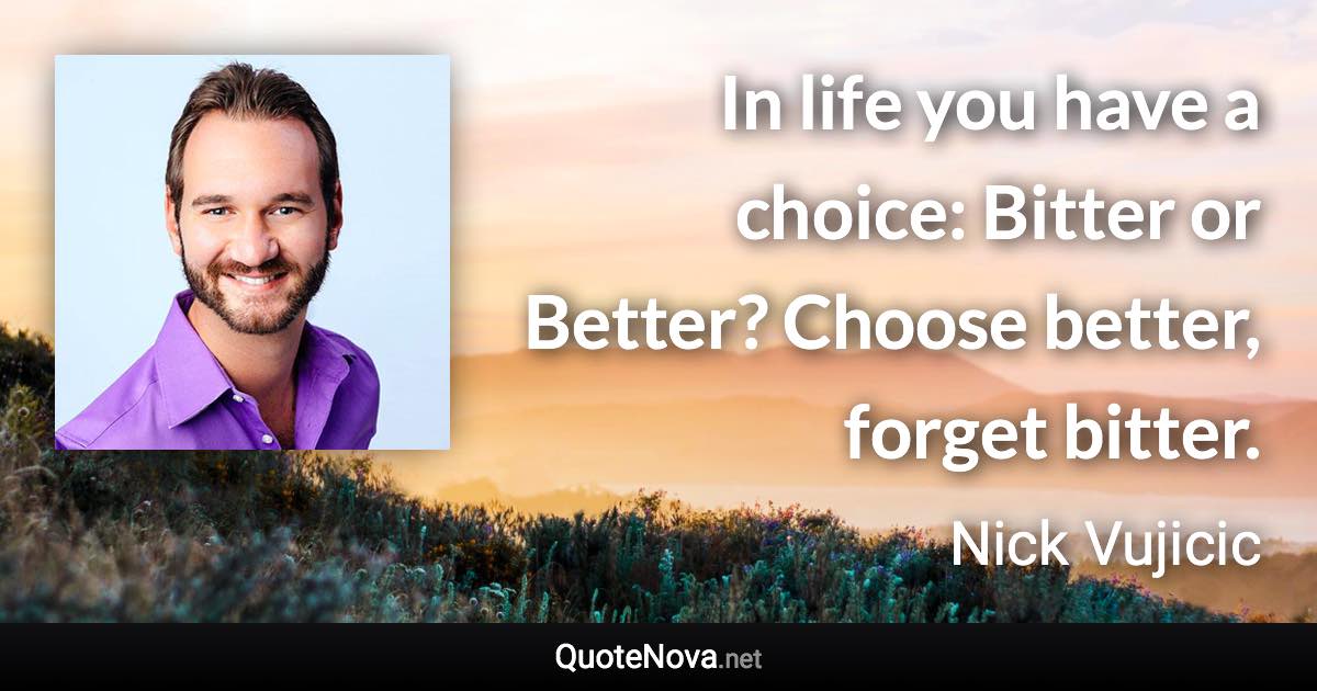 In life you have a choice: Bitter or Better? Choose better, forget bitter. - Nick Vujicic quote