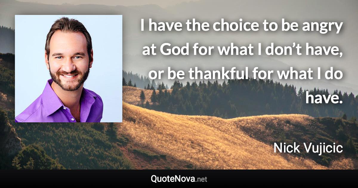 I have the choice to be angry at God for what I don’t have, or be thankful for what I do have. - Nick Vujicic quote