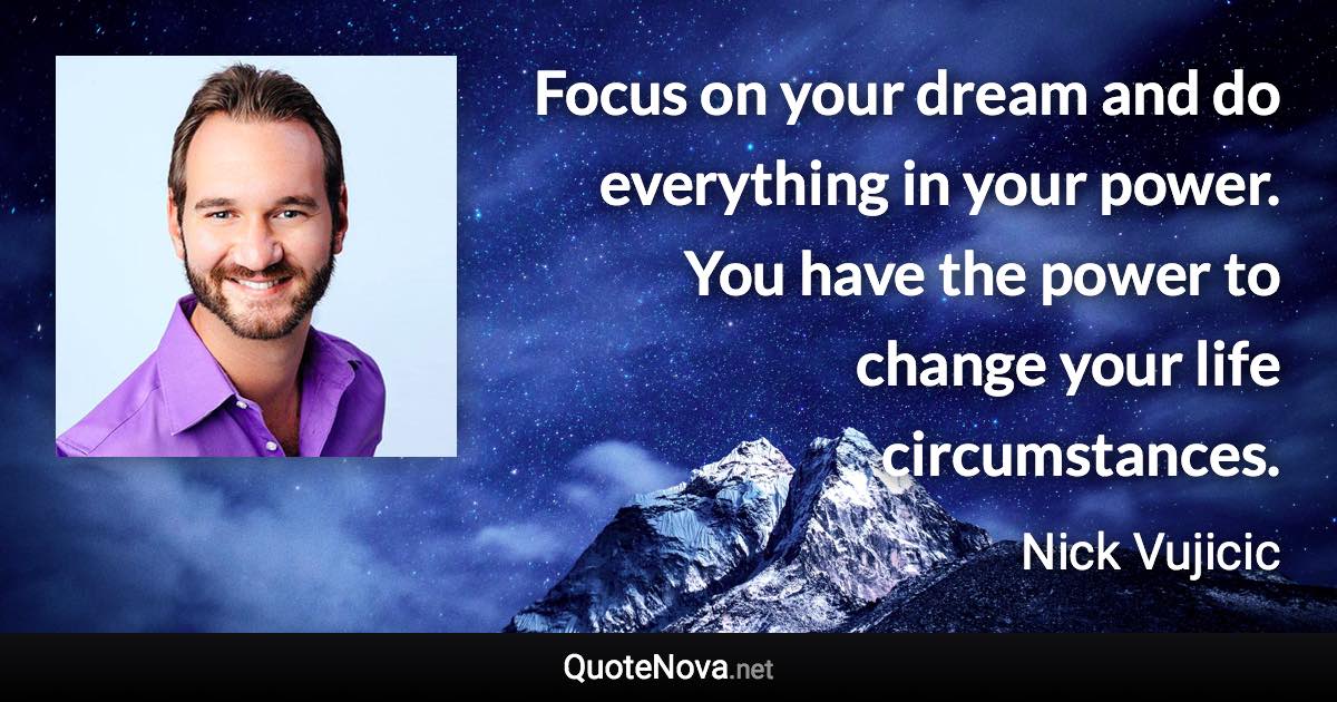 Focus on your dream and do everything in your power. You have the power to change your life circumstances. - Nick Vujicic quote