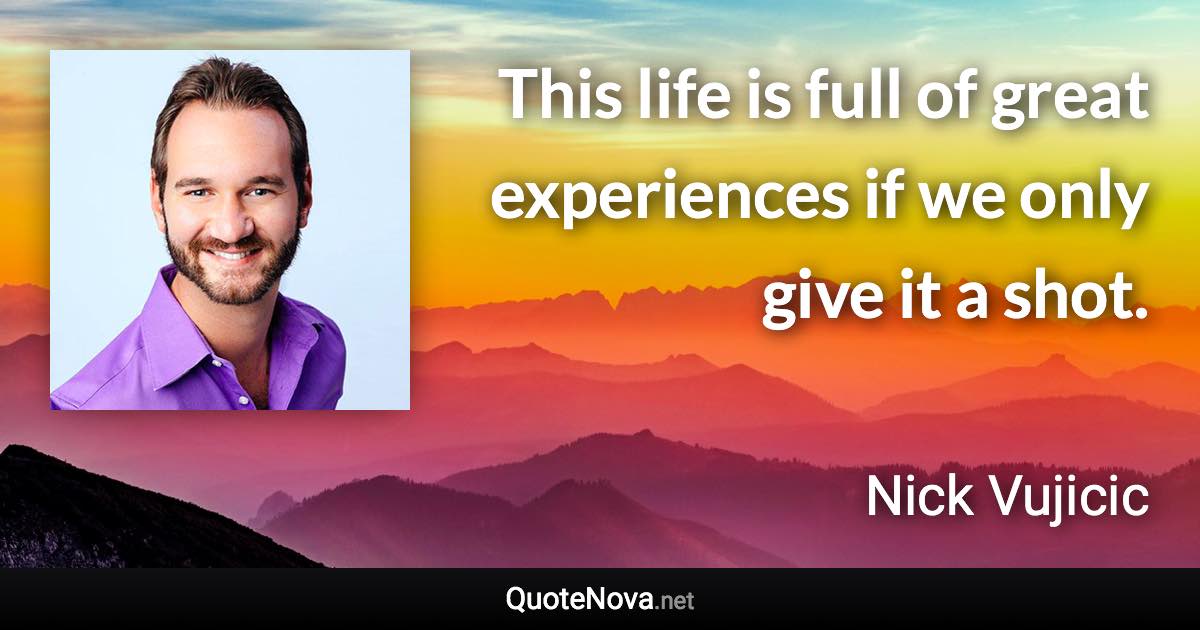 This life is full of great experiences if we only give it a shot. - Nick Vujicic quote