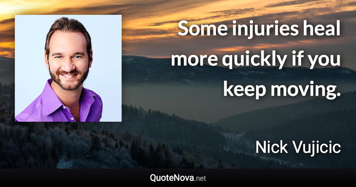 Some injuries heal more quickly if you keep moving. - Nick Vujicic quote