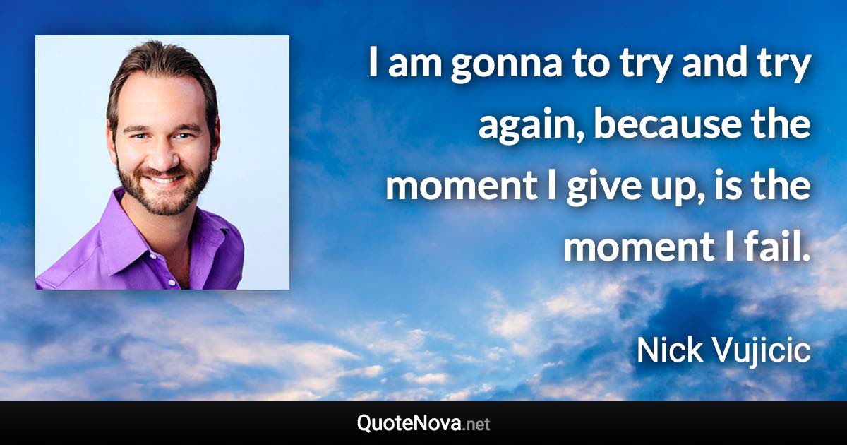 I am gonna to try and try again, because the moment I give up, is the moment I fail. - Nick Vujicic quote