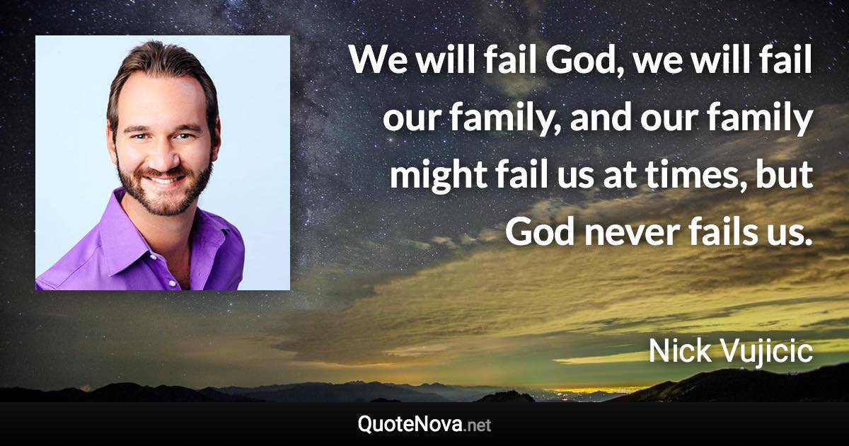 We will fail God, we will fail our family, and our family might fail us at times, but God never fails us. - Nick Vujicic quote