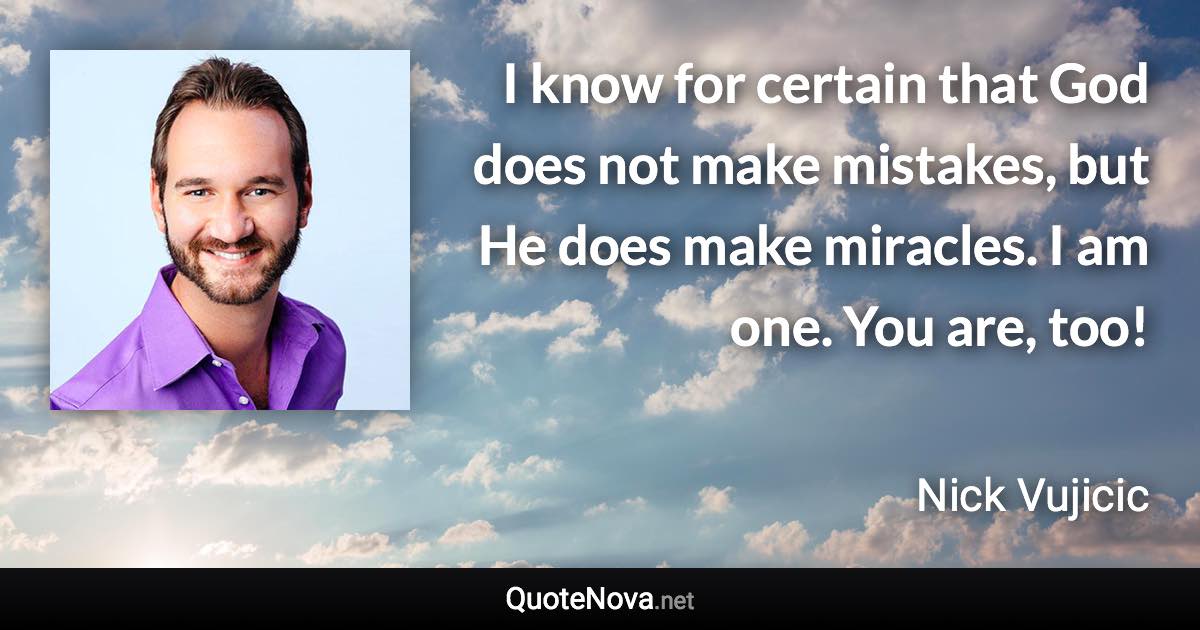 I know for certain that God does not make mistakes, but He does make miracles. I am one. You are, too! - Nick Vujicic quote