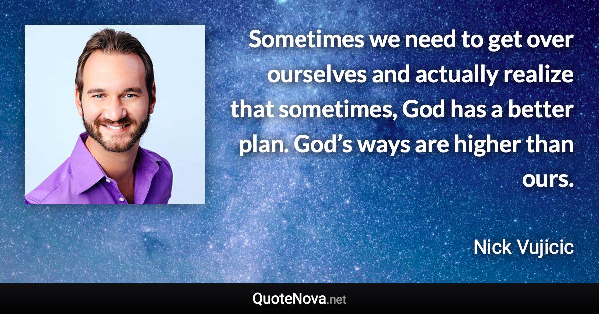 Sometimes we need to get over ourselves and actually realize that sometimes, God has a better plan. God’s ways are higher than ours. - Nick Vujicic quote