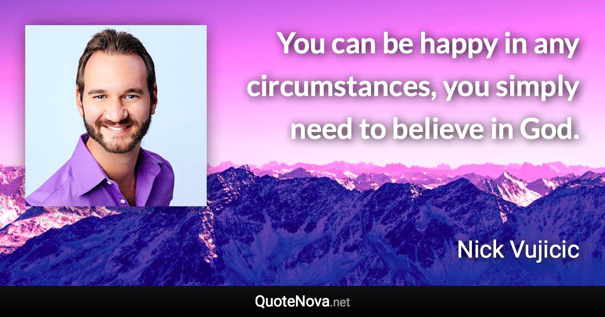 You can be happy in any circumstances, you simply need to believe in God. - Nick Vujicic quote