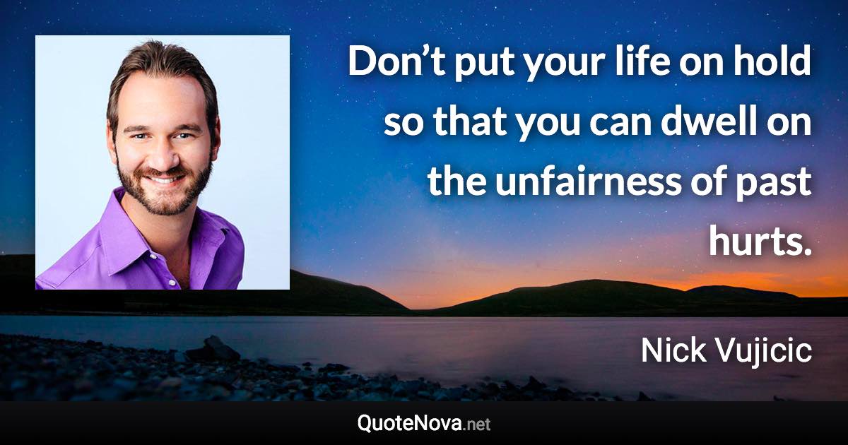 Don’t put your life on hold so that you can dwell on the unfairness of past hurts. - Nick Vujicic quote