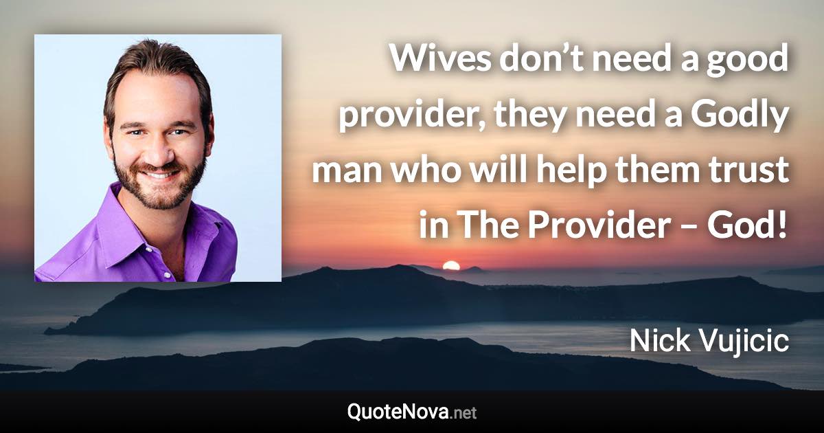 Wives don’t need a good provider, they need a Godly man who will help them trust in The Provider – God! - Nick Vujicic quote