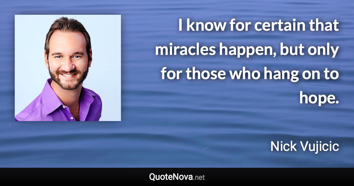 I know for certain that miracles happen, but only for those who hang on to hope. - Nick Vujicic quote