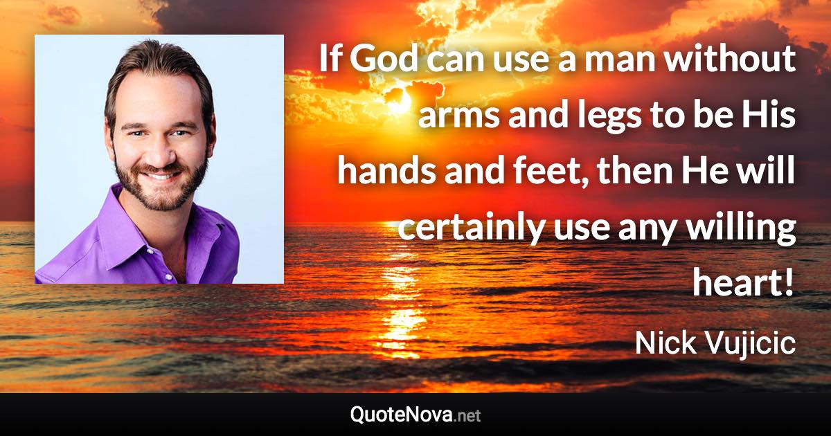 If God can use a man without arms and legs to be His hands and feet, then He will certainly use any willing heart! - Nick Vujicic quote