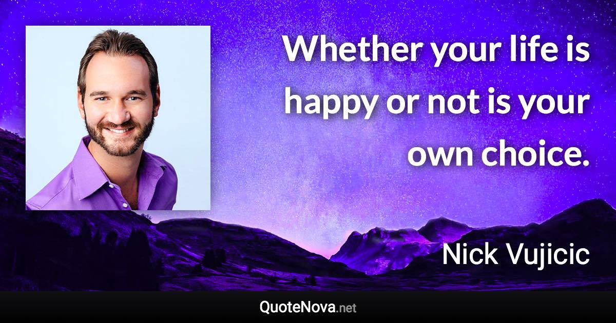 Whether your life is happy or not is your own choice. - Nick Vujicic quote