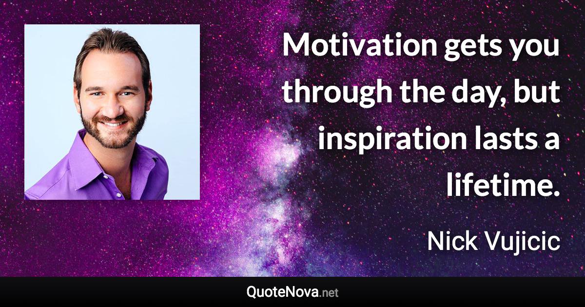 Motivation gets you through the day, but inspiration lasts a lifetime. - Nick Vujicic quote