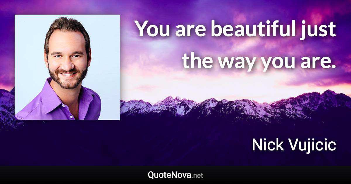 You are beautiful just the way you are. - Nick Vujicic quote