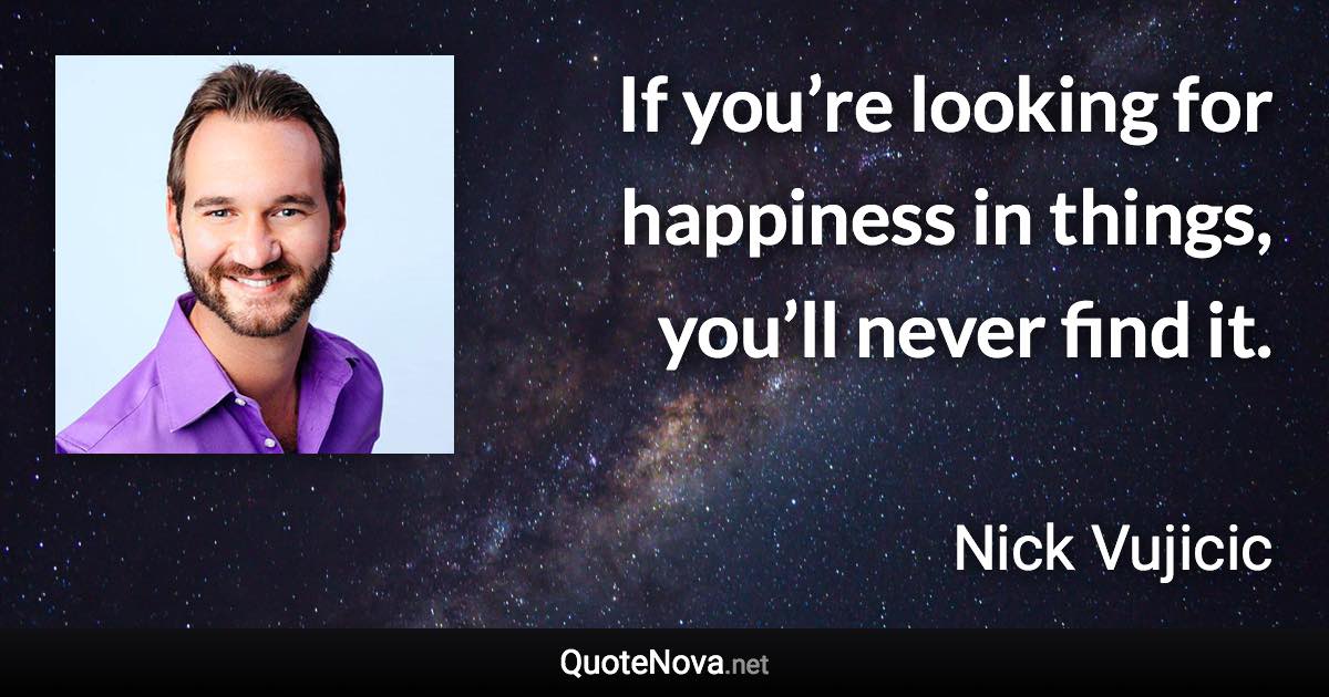 If you’re looking for happiness in things, you’ll never find it. - Nick Vujicic quote