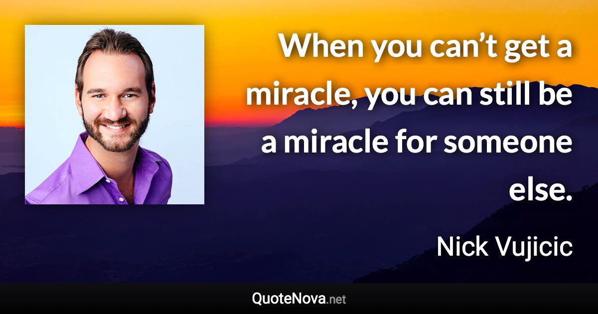 When you can’t get a miracle, you can still be a miracle for someone else. - Nick Vujicic quote