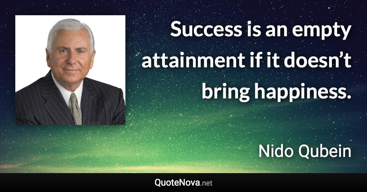 Success is an empty attainment if it doesn’t bring happiness. - Nido Qubein quote