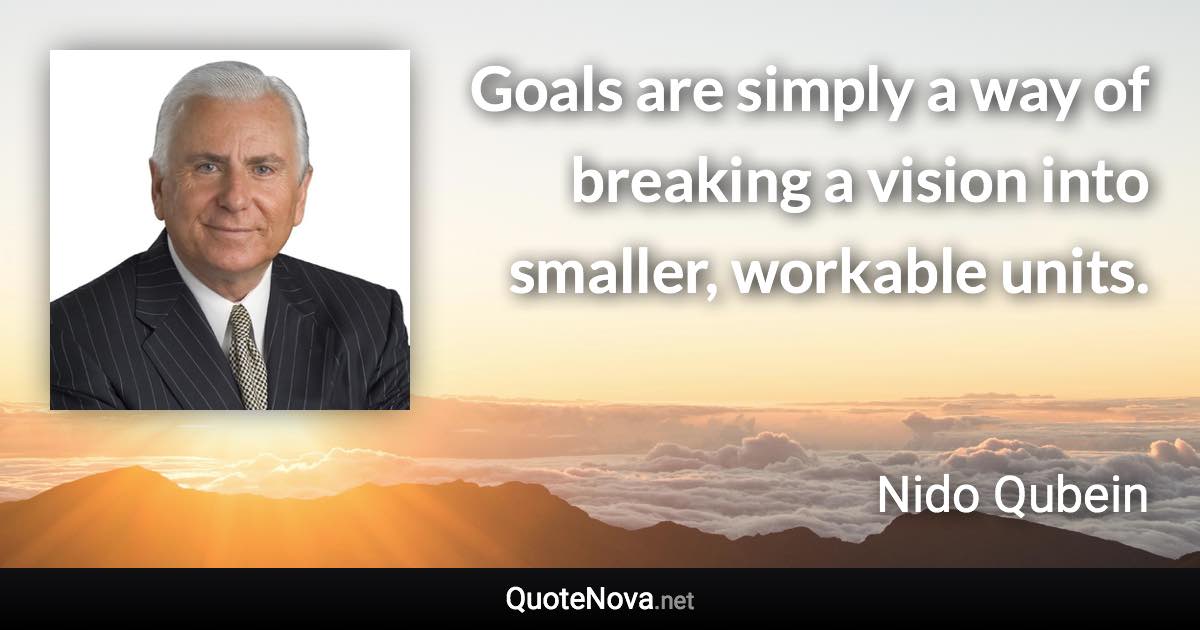 Goals are simply a way of breaking a vision into smaller, workable units. - Nido Qubein quote