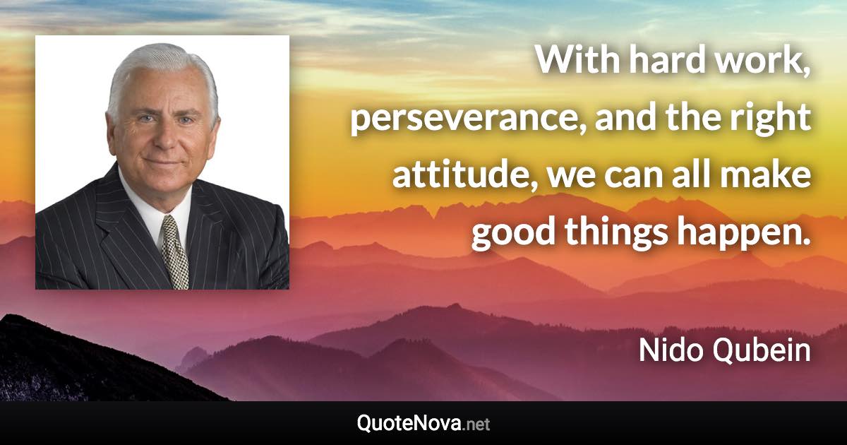 With hard work, perseverance, and the right attitude, we can all make good things happen. - Nido Qubein quote