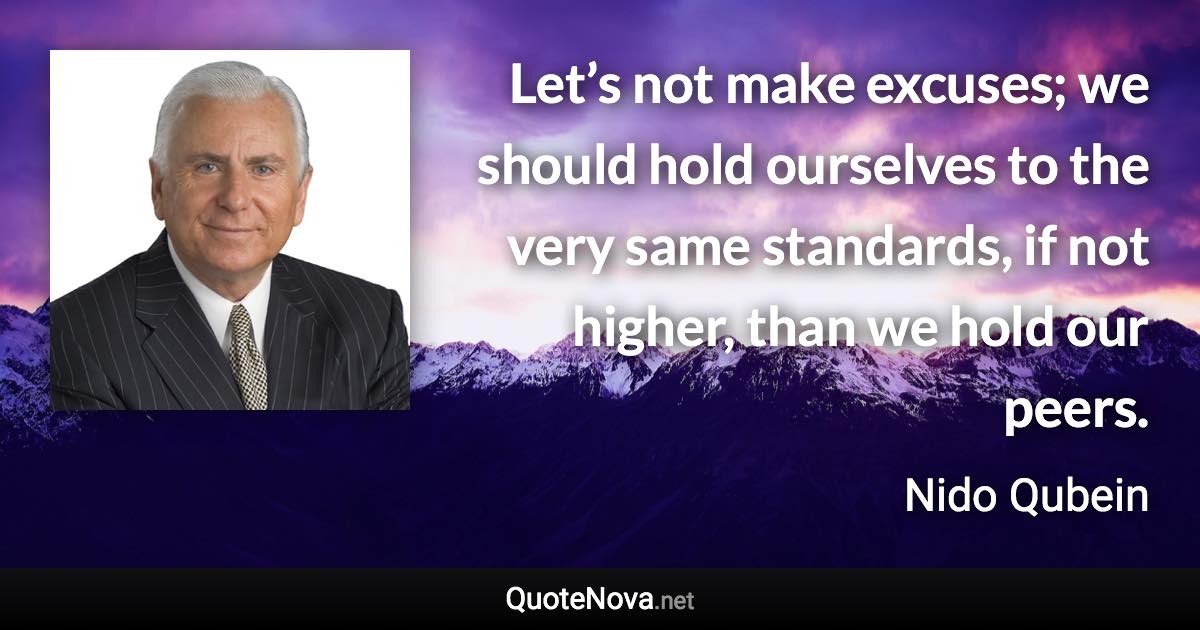 Let’s not make excuses; we should hold ourselves to the very same standards, if not higher, than we hold our peers. - Nido Qubein quote