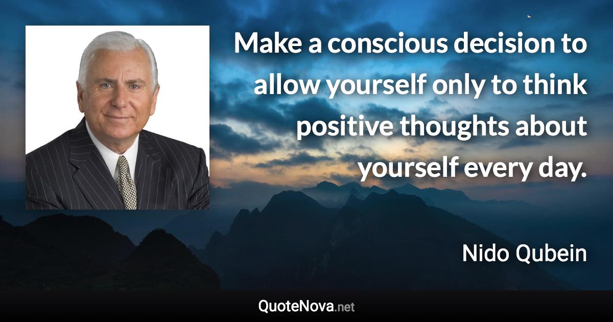 Make a conscious decision to allow yourself only to think positive thoughts about yourself every day. - Nido Qubein quote