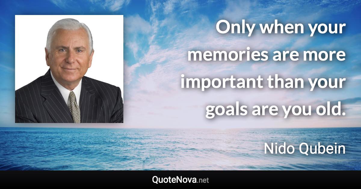 Only when your memories are more important than your goals are you old. - Nido Qubein quote