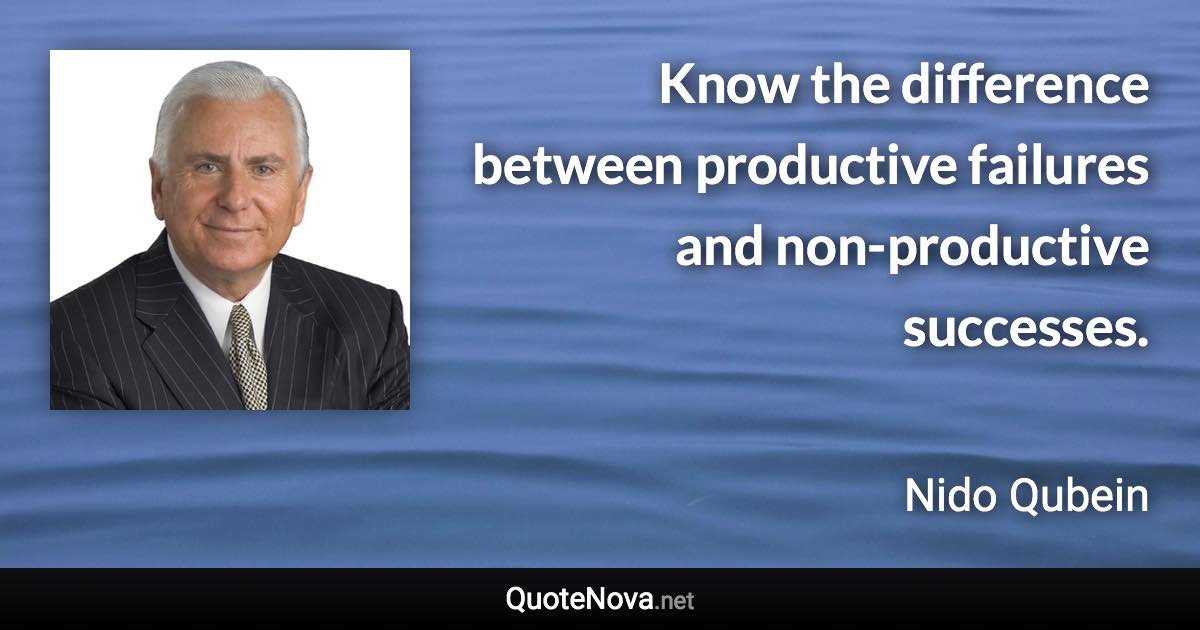 Know the difference between productive failures and non-productive successes. - Nido Qubein quote