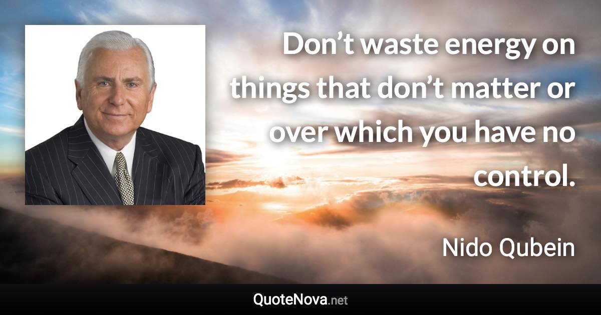 Don’t waste energy on things that don’t matter or over which you have no control. - Nido Qubein quote