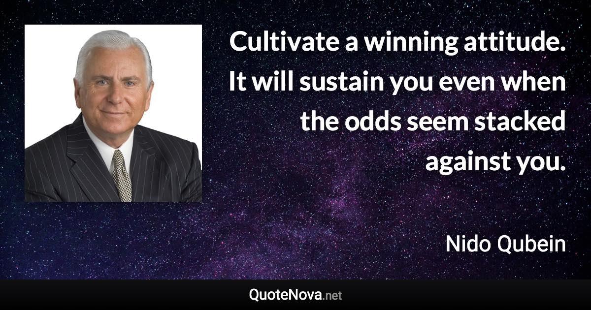 Cultivate a winning attitude. It will sustain you even when the odds seem stacked against you. - Nido Qubein quote