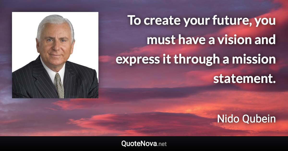 To create your future, you must have a vision and express it through a mission statement. - Nido Qubein quote