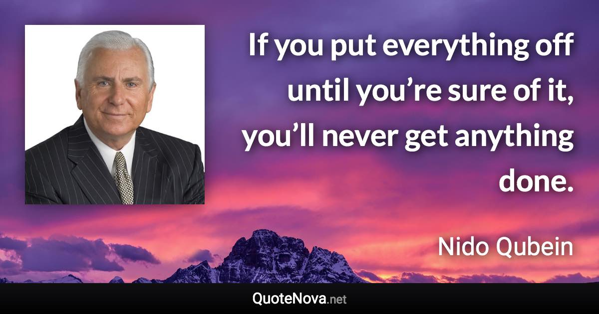 If you put everything off until you’re sure of it, you’ll never get anything done. - Nido Qubein quote