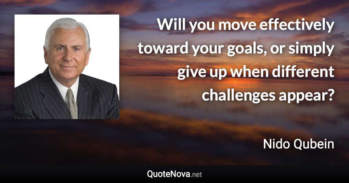 Will you move effectively toward your goals, or simply give up when different challenges appear? - Nido Qubein quote