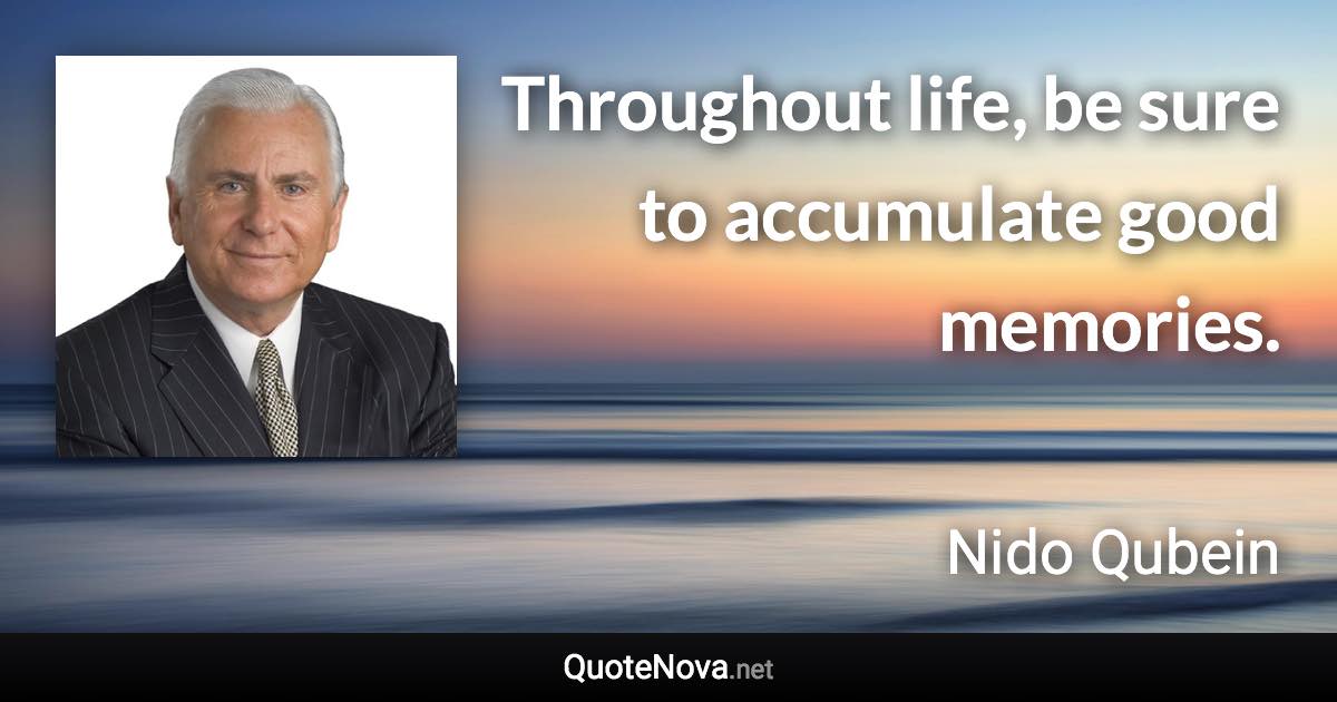 Throughout life, be sure to accumulate good memories. - Nido Qubein quote