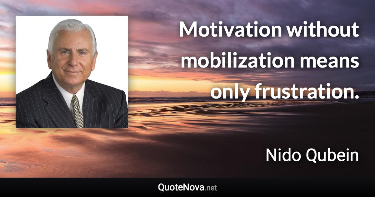 Motivation without mobilization means only frustration. - Nido Qubein quote