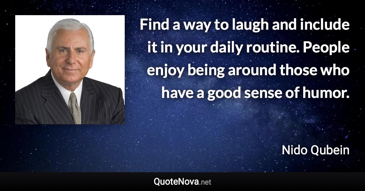 Find a way to laugh and include it in your daily routine. People enjoy being around those who have a good sense of humor. - Nido Qubein quote