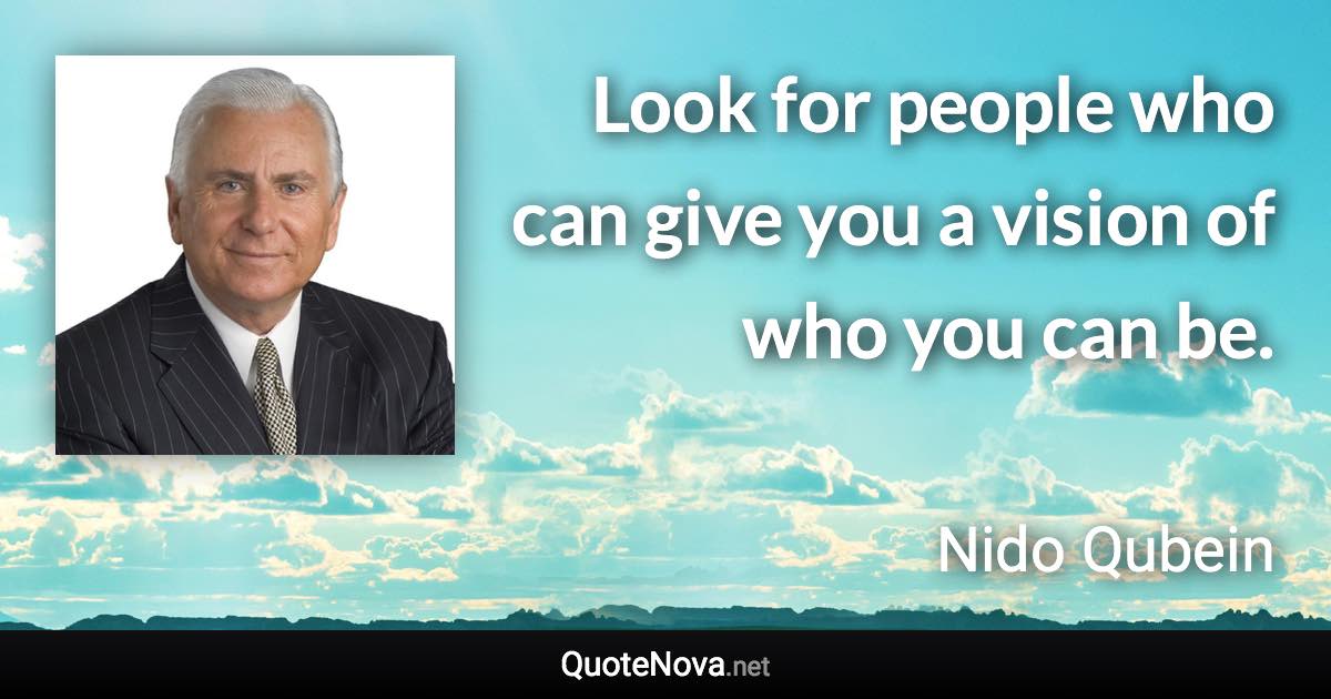 Look for people who can give you a vision of who you can be. - Nido Qubein quote