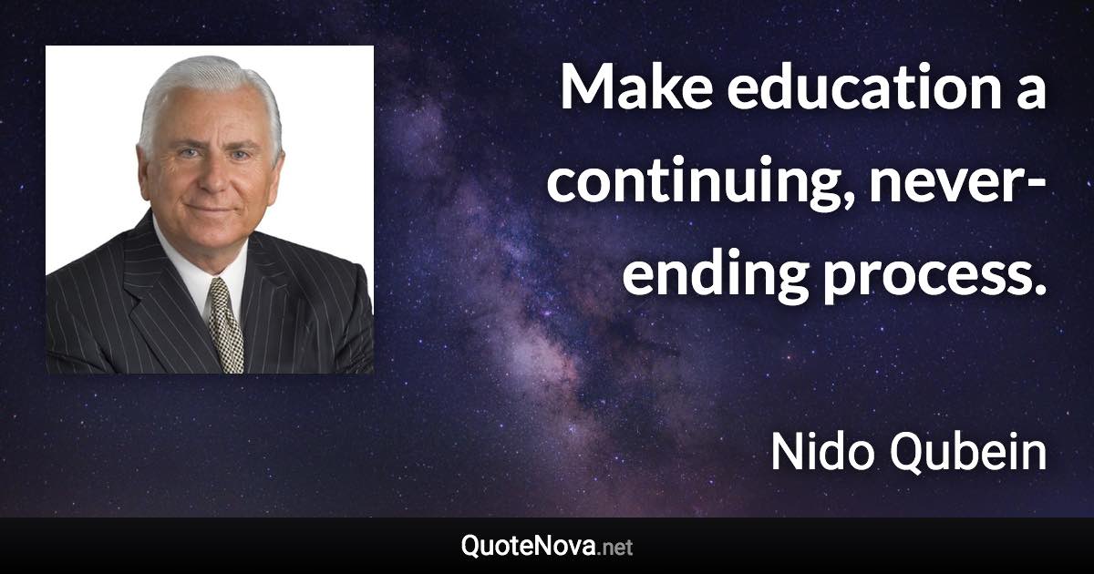 Make education a continuing, never-ending process. - Nido Qubein quote