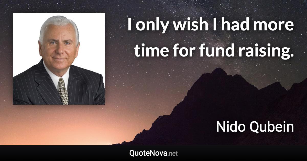 I only wish I had more time for fund raising. - Nido Qubein quote