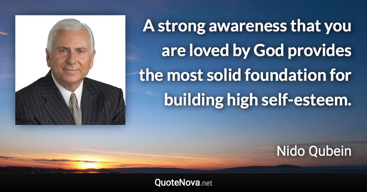 A strong awareness that you are loved by God provides the most solid foundation for building high self-esteem. - Nido Qubein quote