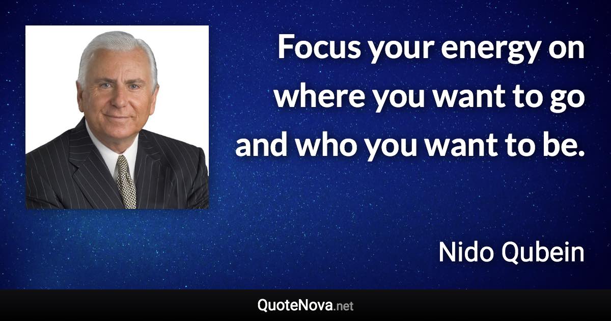 Focus your energy on where you want to go and who you want to be. - Nido Qubein quote