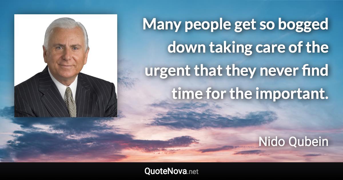 Many people get so bogged down taking care of the urgent that they never find time for the important. - Nido Qubein quote