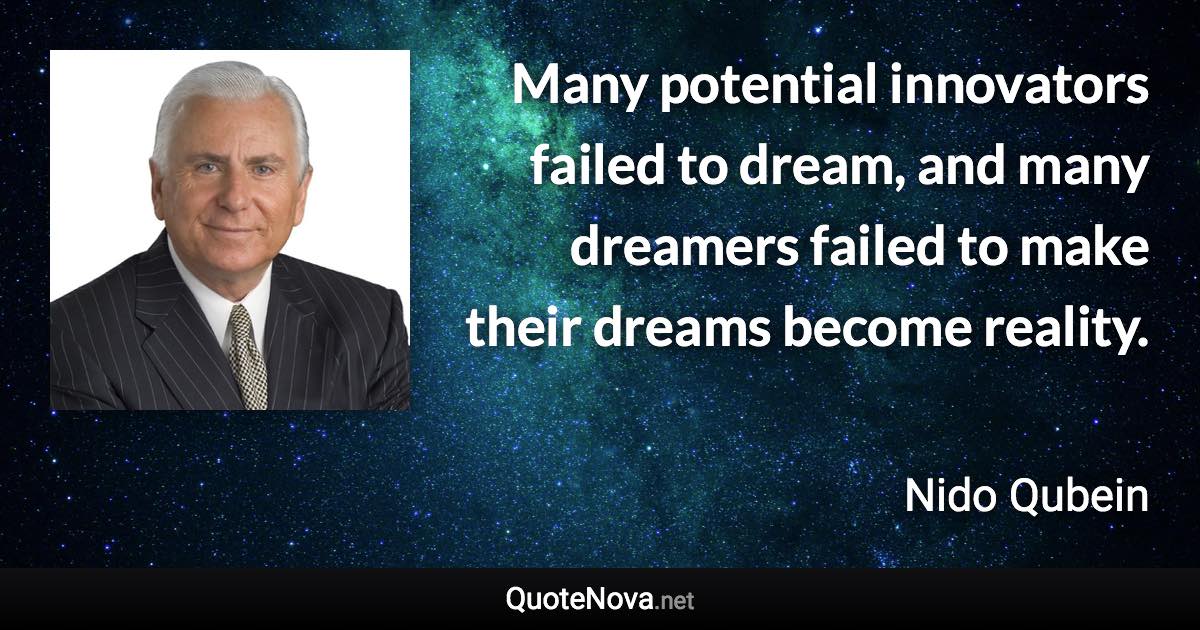 Many potential innovators failed to dream, and many dreamers failed to make their dreams become reality. - Nido Qubein quote