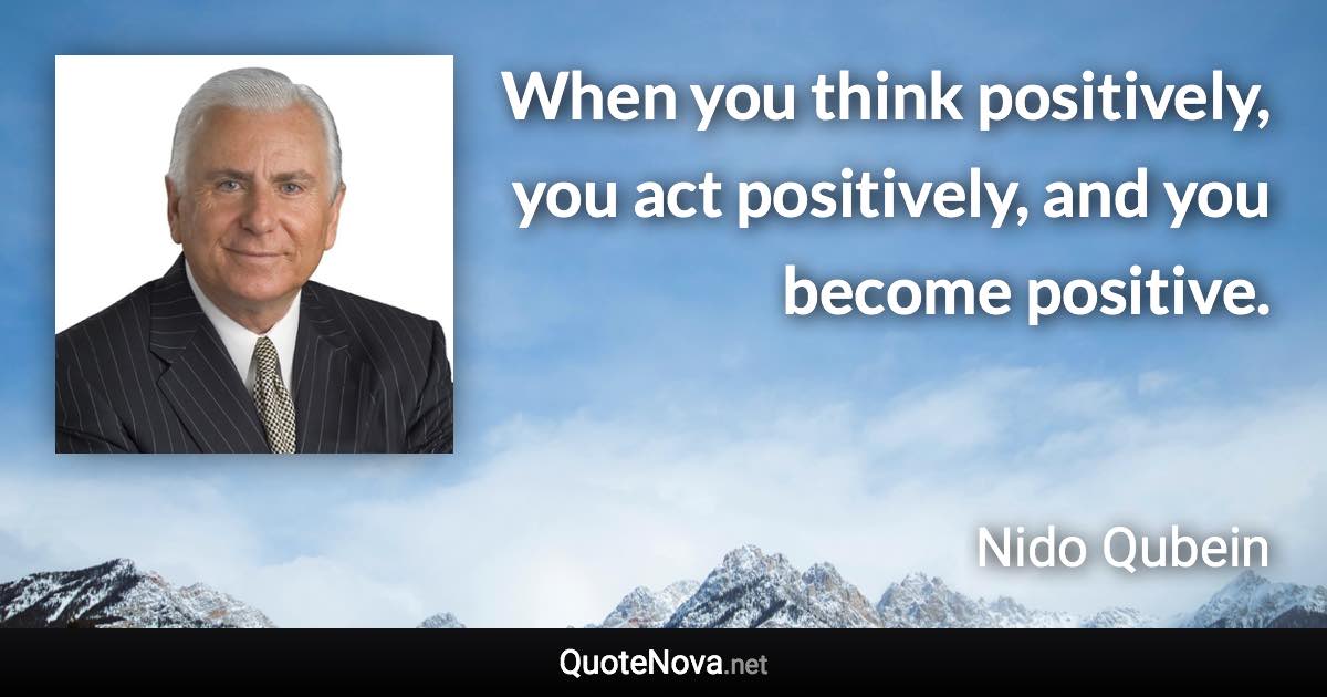 When you think positively, you act positively, and you become positive. - Nido Qubein quote