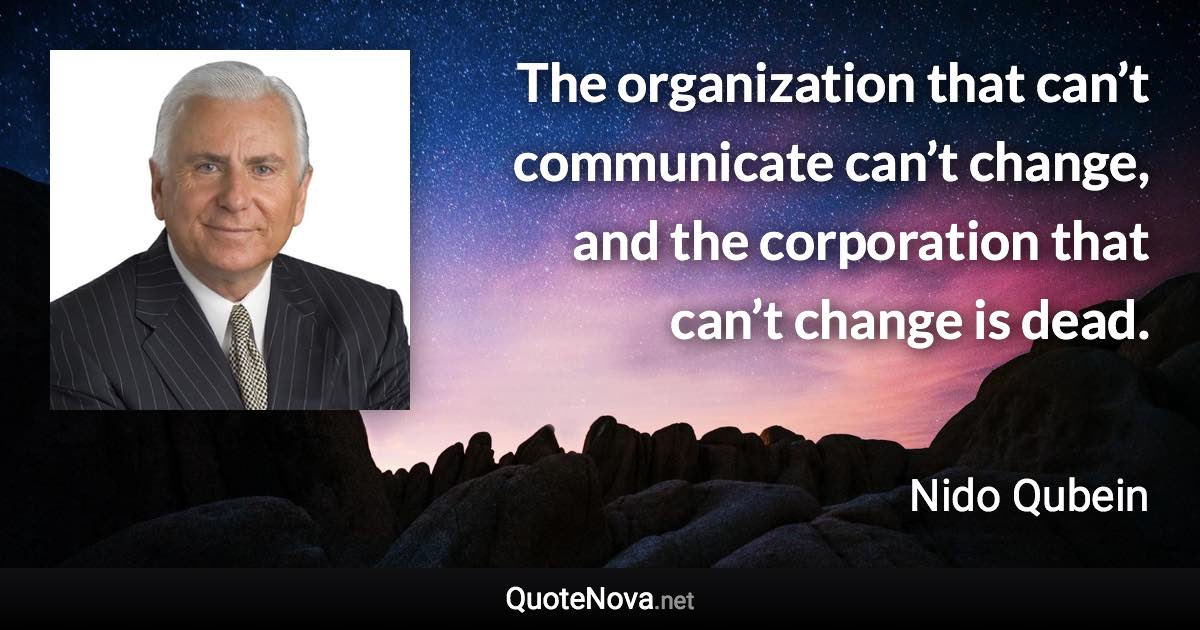 The organization that can’t communicate can’t change, and the corporation that can’t change is dead. - Nido Qubein quote