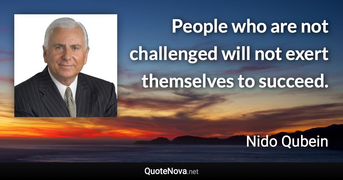 People who are not challenged will not exert themselves to succeed. - Nido Qubein quote