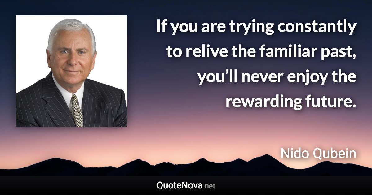 If you are trying constantly to relive the familiar past, you’ll never enjoy the rewarding future. - Nido Qubein quote