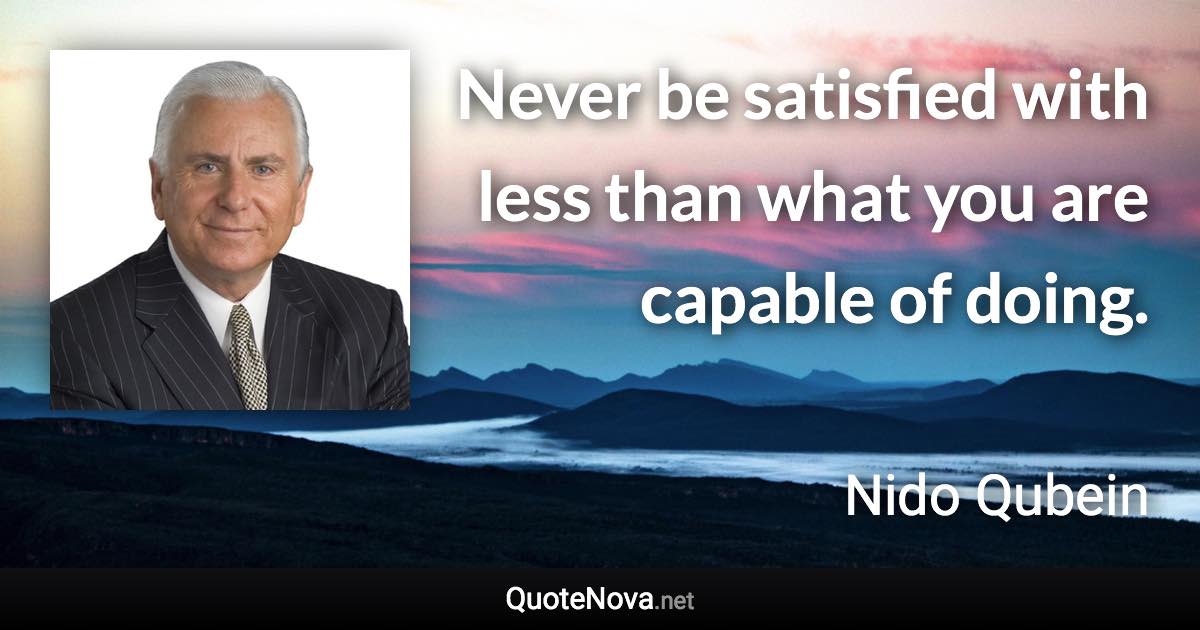 Never be satisfied with less than what you are capable of doing. - Nido Qubein quote