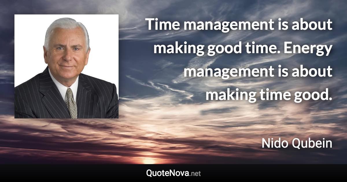 Time management is about making good time. Energy management is about making time good. - Nido Qubein quote